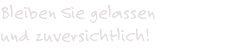 Bleiben Sie gelassen  und zuversichtlich!